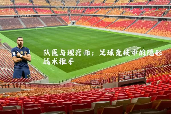 队医与理疗师:足球竞技中的隐形战术推手