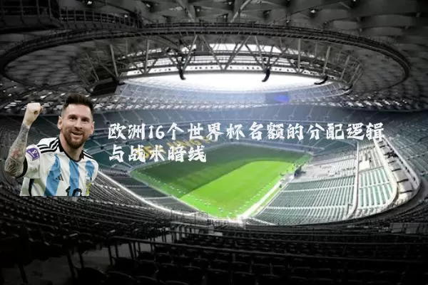 欧洲16个世界杯名额的分配逻辑与战术暗线