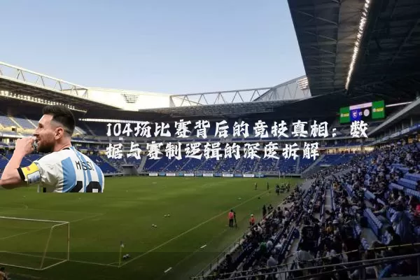 104场比赛背后的竞技真相：数据与赛制逻辑的深度拆解