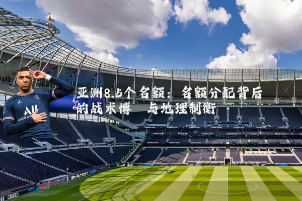 亚洲8.5个名额：名额分配背后的战术博弈与地理制衡