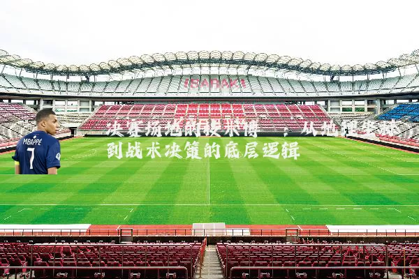 决赛场地的技术博弈：从地理坐标到战术决策的底层逻辑