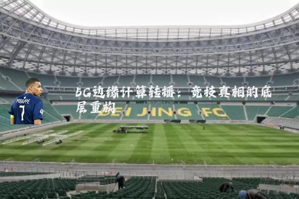 5G边缘计算转播：竞技真相的底层重构