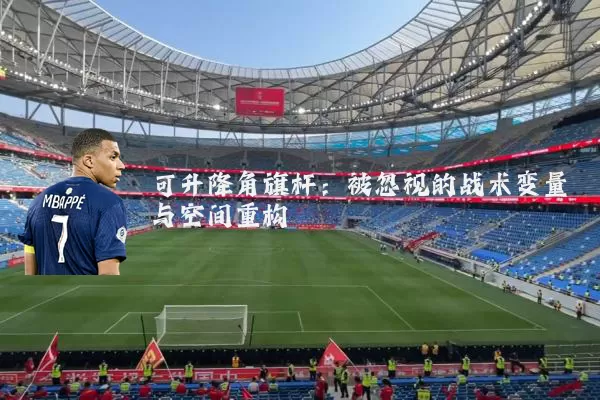 可升降角旗杆：被忽视的战术变量与空间重构