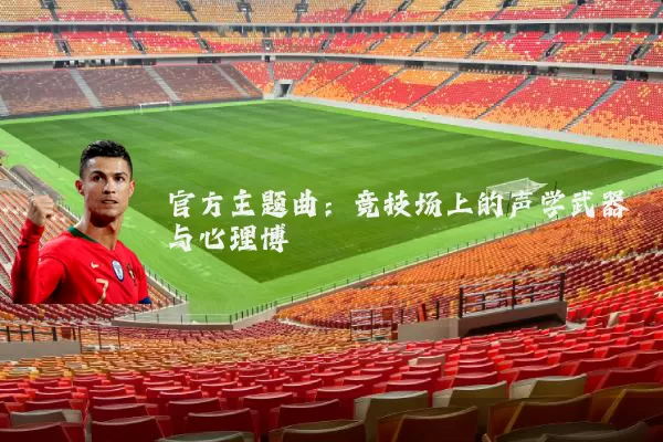 官方主题曲：竞技场上的声学武器与心理博弈