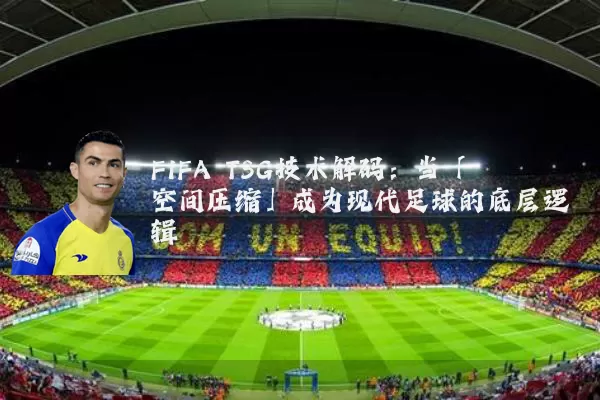 FIFA TSG技术解码:当「空间压缩」成为现代足球的底层逻辑