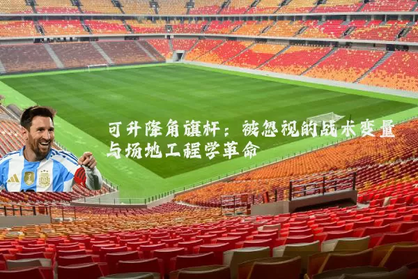 可升降角旗杆:被忽视的战术变量与场地工程学革命