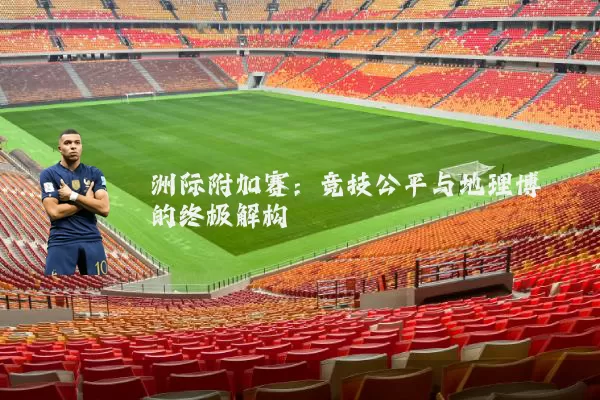 洲际附加赛：竞技公平与地理博弈的终极解构