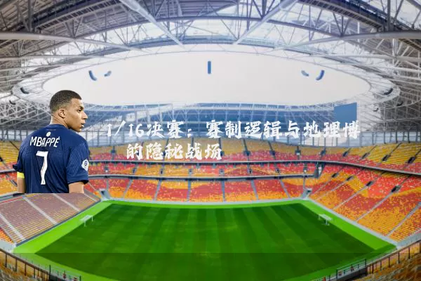 1/16决赛：赛制逻辑与地理博弈的隐秘战场