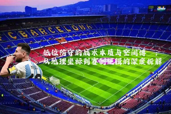 低位防守的战术本质与空间博弈:从地理坐标到赛制逻辑的深度拆解